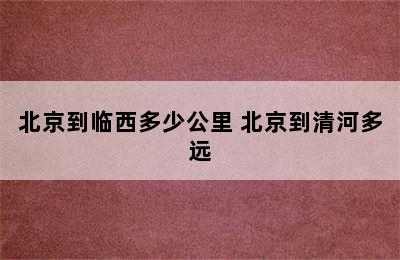 北京到临西多少公里 北京到清河多远